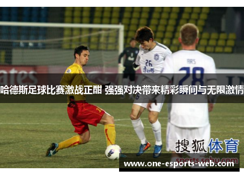 哈德斯足球比赛激战正酣 强强对决带来精彩瞬间与无限激情