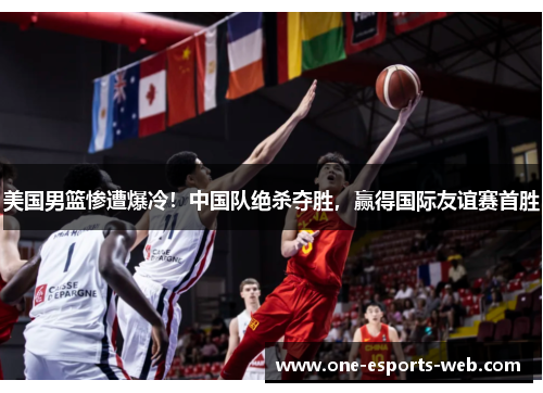 美国男篮惨遭爆冷！中国队绝杀夺胜，赢得国际友谊赛首胜